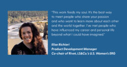 A quote card with a headshot photo reads “This work feeds my soul. It’s the best way to meet people who share your passion and who want to learn more about each other and the world together. I’ve met people who have influenced my career and personal life beyond what I could have imagined.” - Elise Richieri Product Development Manager Co-chair of Rivet, LS&Co.’s U.S. Women’s ERG