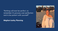A photo of LS&Co. intern Meghan Leahy on a blue background a quote in white text reading “'Nothing will ever be perfect, so remember it’s process over perfection and to be patient with yourself!” - Meghan Leahy, Planning'