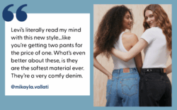 Left: a quote reads "Levi’s literally read my mind with this new style…like you’re getting two pants for the price of one. What’s even better about these, is they are the softest material ever. They’re a very comfy denim." Right: two people with their backs to the audience link arms and look behind their shoulders wearing white tops and Levi's® Cinch Baggy jeans